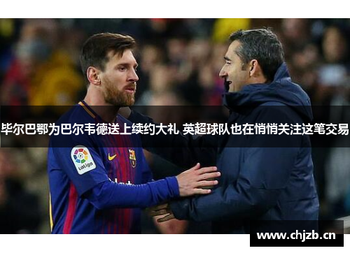 毕尔巴鄂为巴尔韦德送上续约大礼 英超球队也在悄悄关注这笔交易
